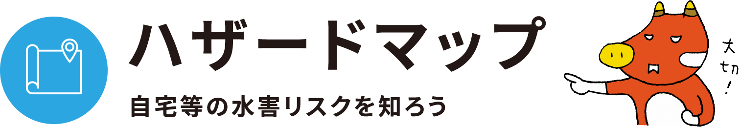 ハザードマップ - 自宅等の水害リスクを知ろう