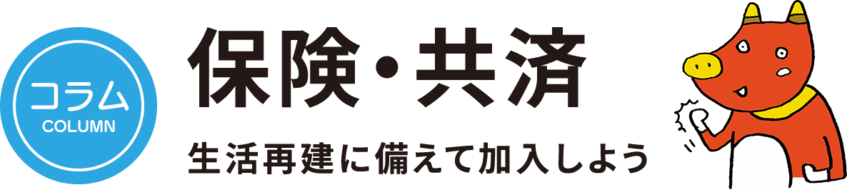 保険・共済 - 生活再建に備えて加入しよう